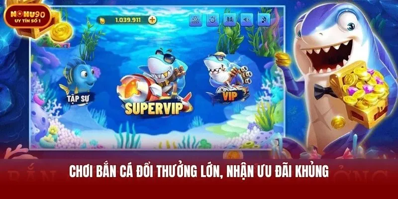Chơi bắn cá đổi thưởng lớn, nhận ưu đãi khủng