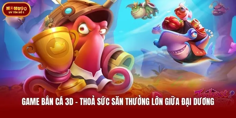 Game Bắn Cá 3D - Thoả Sức Săn Thưởng Lớn Giữa Đại Dương