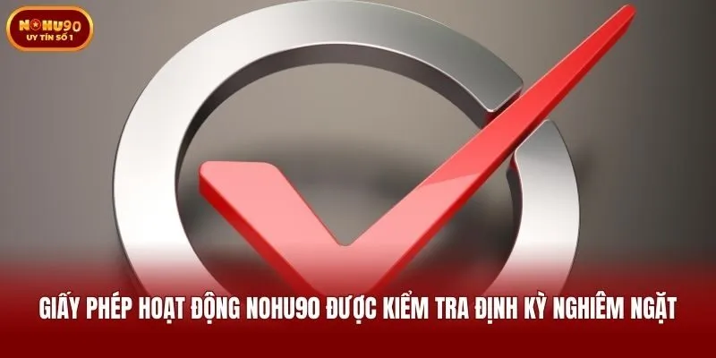 Giấy phép hoạt động Nohu90 được kiểm tra định kỳ nghiêm ngặt