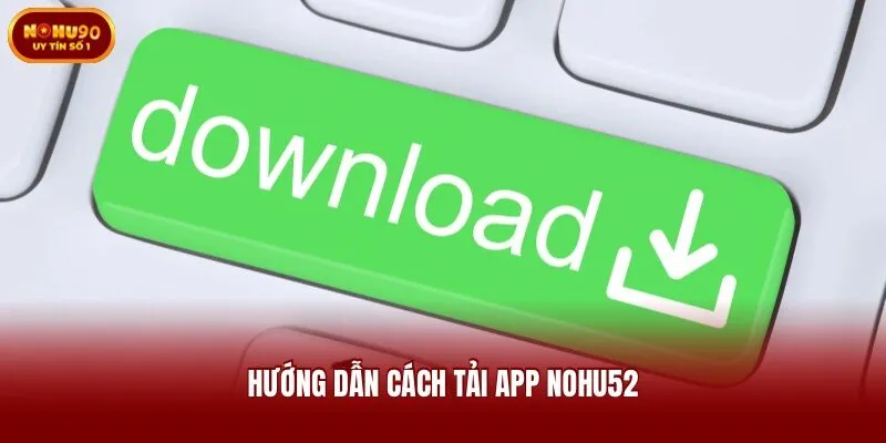 Hướng dẫn cách tải app Nohu52