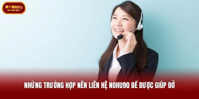 Những trường hợp nên liên hệ Nohu90 để được giúp đỡ