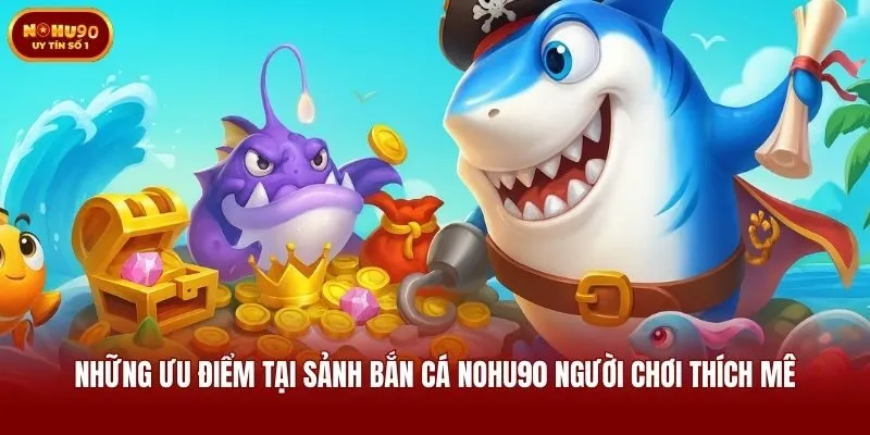 Những ưu điểm tại sảnh bắn cá Nohu90 người chơi thích mê