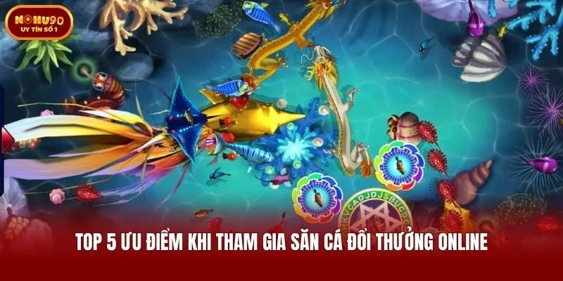 Top 5 ưu điểm khi tham gia săn cá đổi thưởng online